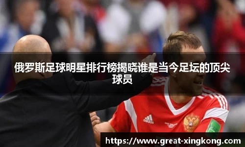 俄罗斯足球明星排行榜揭晓谁是当今足坛的顶尖球员